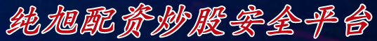 纯旭配资炒股安全平台_股票网上交易平台_在线学习炒股配资