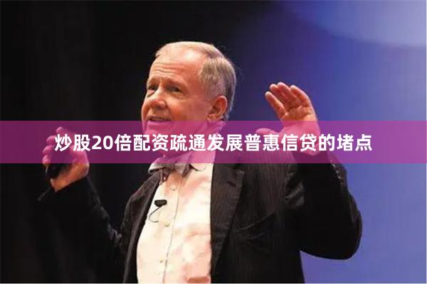 炒股20倍配资疏通发展普惠信贷的堵点