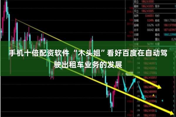 手机十倍配资软件 “木头姐”看好百度在自动驾驶出租车业务的发