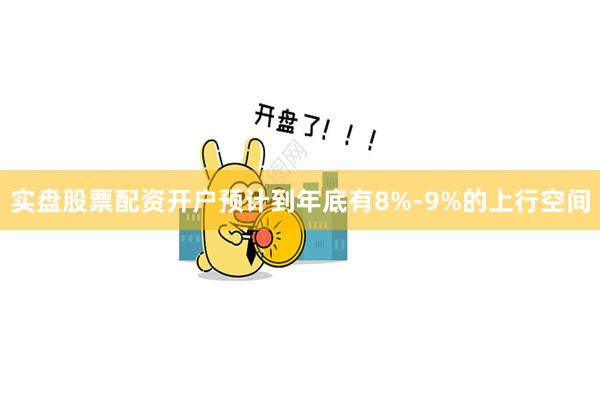实盘股票配资开户预计到年底有8%-9%的上行空间