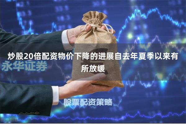 炒股20倍配资物价下降的进展自去年夏季以来有所放缓
