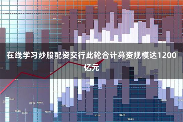 在线学习炒股配资  交行此轮合计募资规模达1200亿元