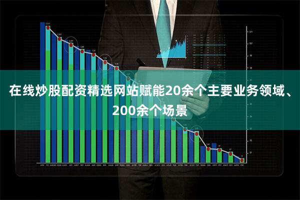在线炒股配资精选网站赋能20余个主要业务领域、200余个场景