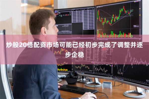炒股20倍配资市场可能已经初步完成了调整并逐步企稳