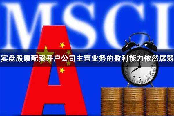 实盘股票配资开户公司主营业务的盈利能力依然孱弱