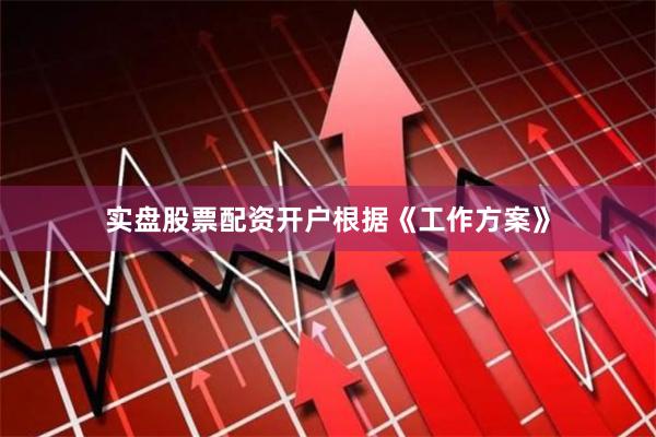 实盘股票配资开户  根据《工作方案》