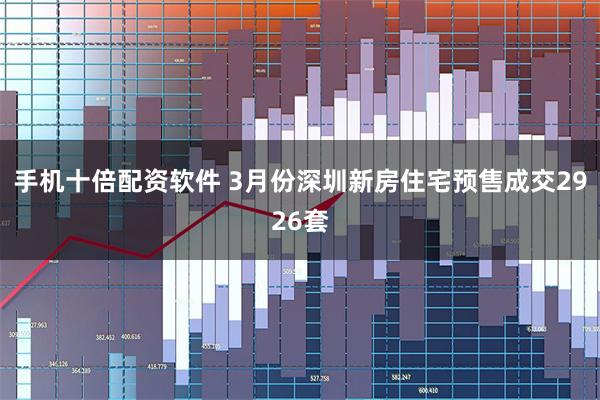 手机十倍配资软件 3月份深圳新房住宅预售成交2926套