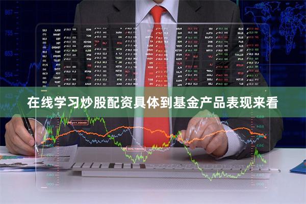 在线学习炒股配资  具体到基金产品表现来看